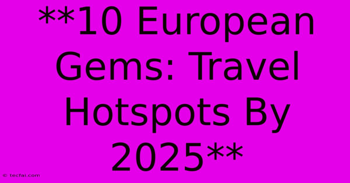 **10 European Gems: Travel Hotspots By 2025**