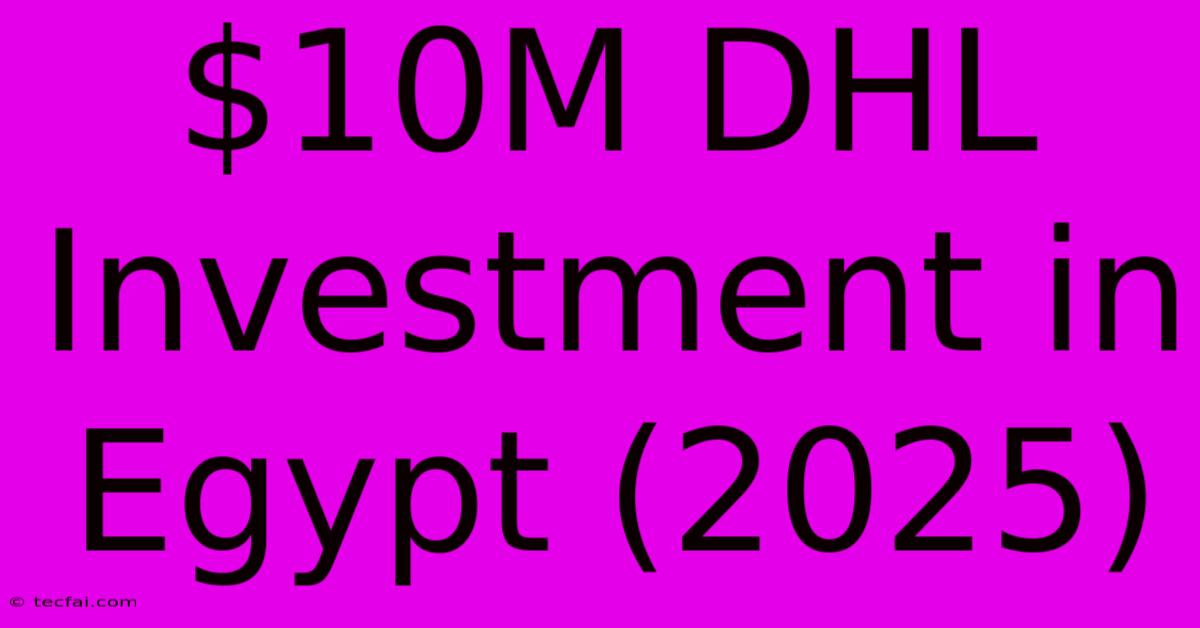 $10M DHL Investment In Egypt (2025)