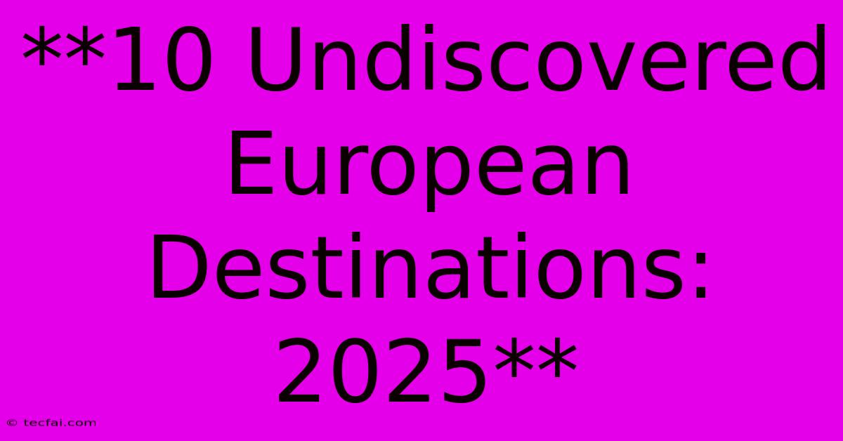 **10 Undiscovered European Destinations: 2025**