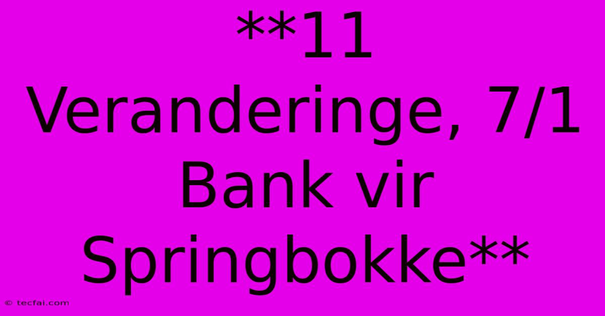 **11 Veranderinge, 7/1 Bank Vir Springbokke**