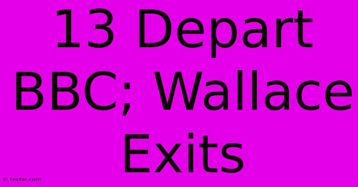 13 Depart BBC; Wallace Exits