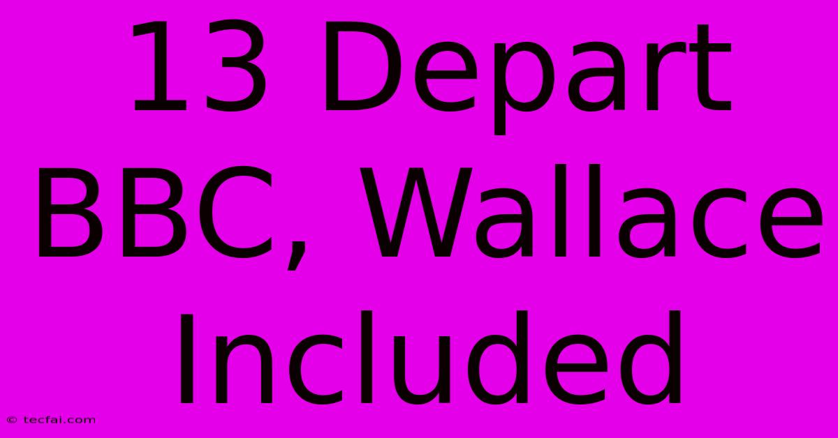 13 Depart BBC, Wallace Included