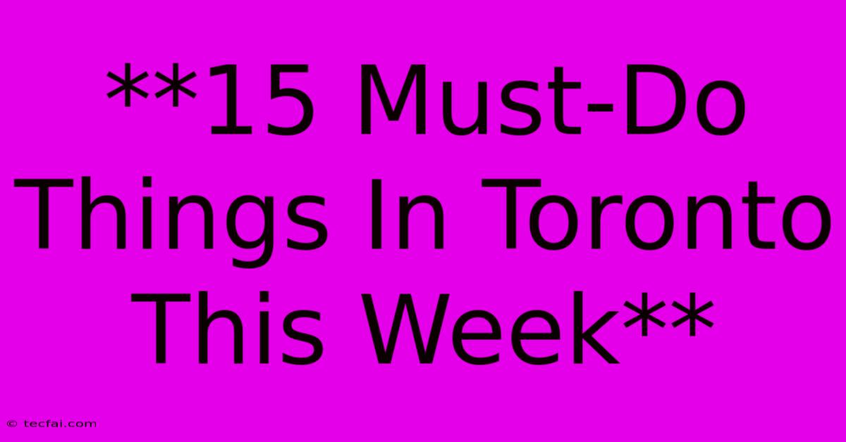 **15 Must-Do Things In Toronto This Week**