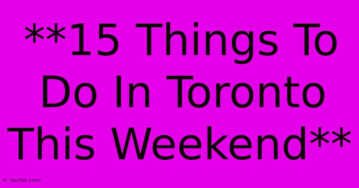 **15 Things To Do In Toronto This Weekend** 