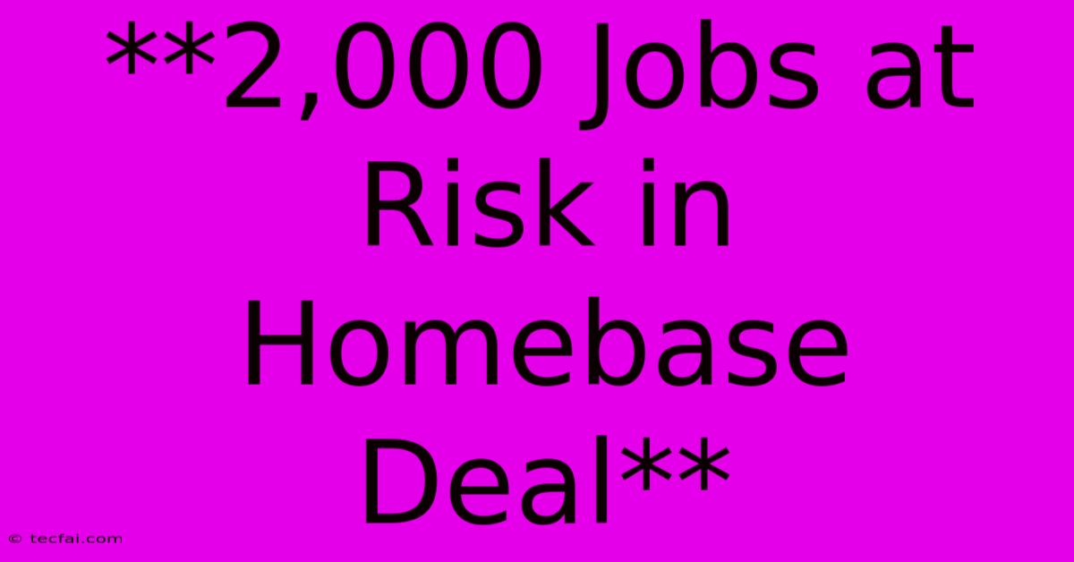 **2,000 Jobs At Risk In Homebase Deal**