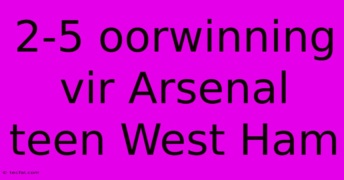 2-5 Oorwinning Vir Arsenal Teen West Ham