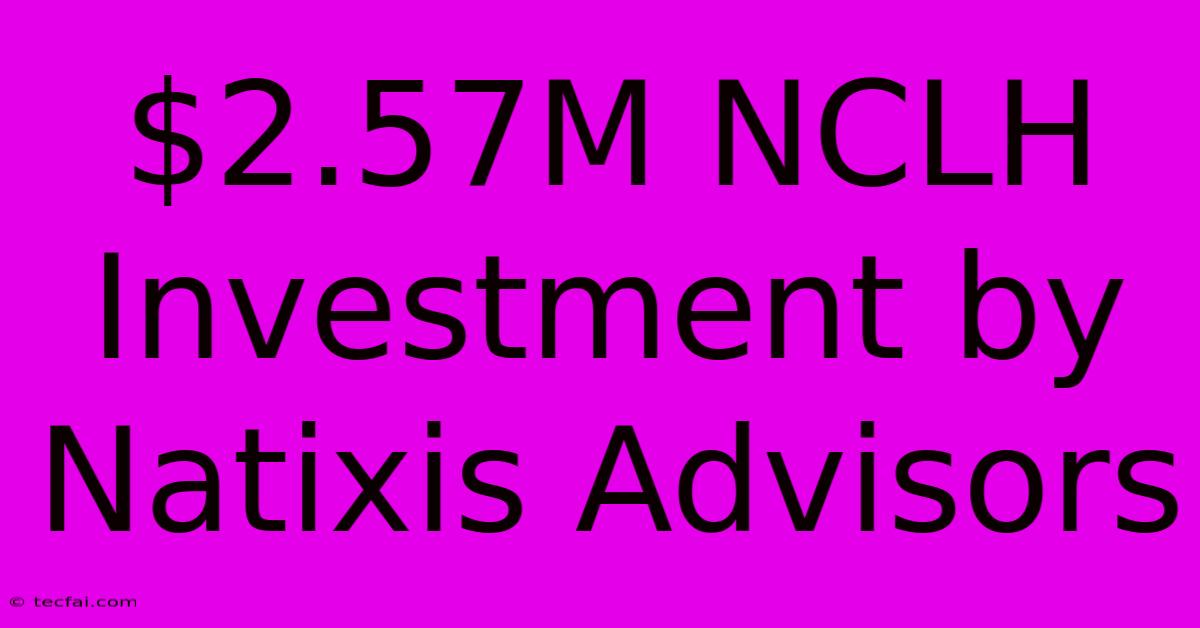 $2.57M NCLH Investment By Natixis Advisors