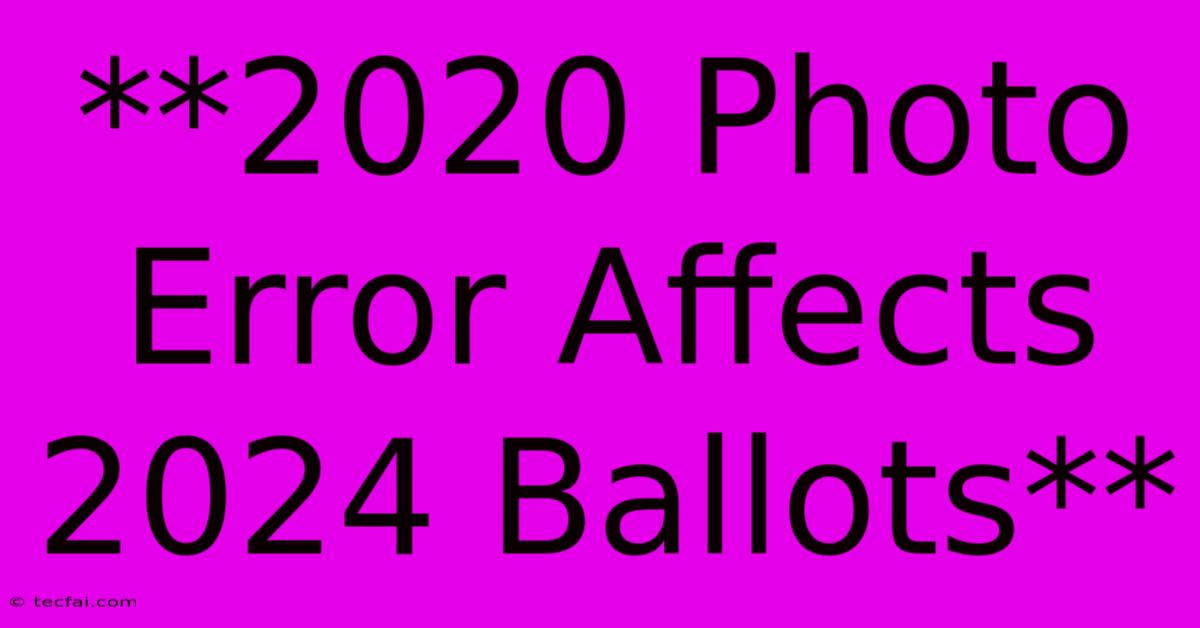 **2020 Photo Error Affects 2024 Ballots**