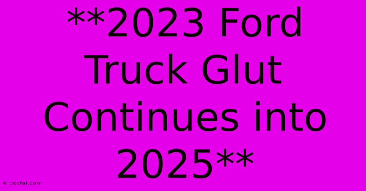 **2023 Ford Truck Glut Continues Into 2025**