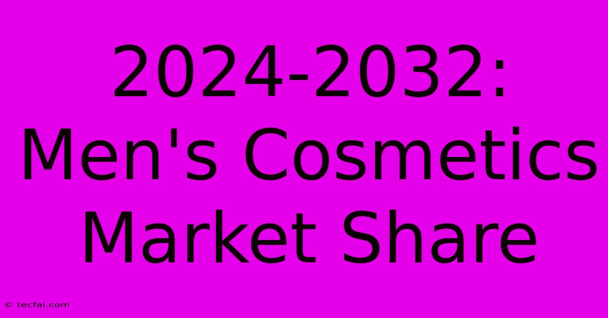 2024-2032: Men's Cosmetics Market Share