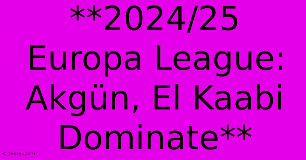 **2024/25 Europa League: Akgün, El Kaabi Dominate**