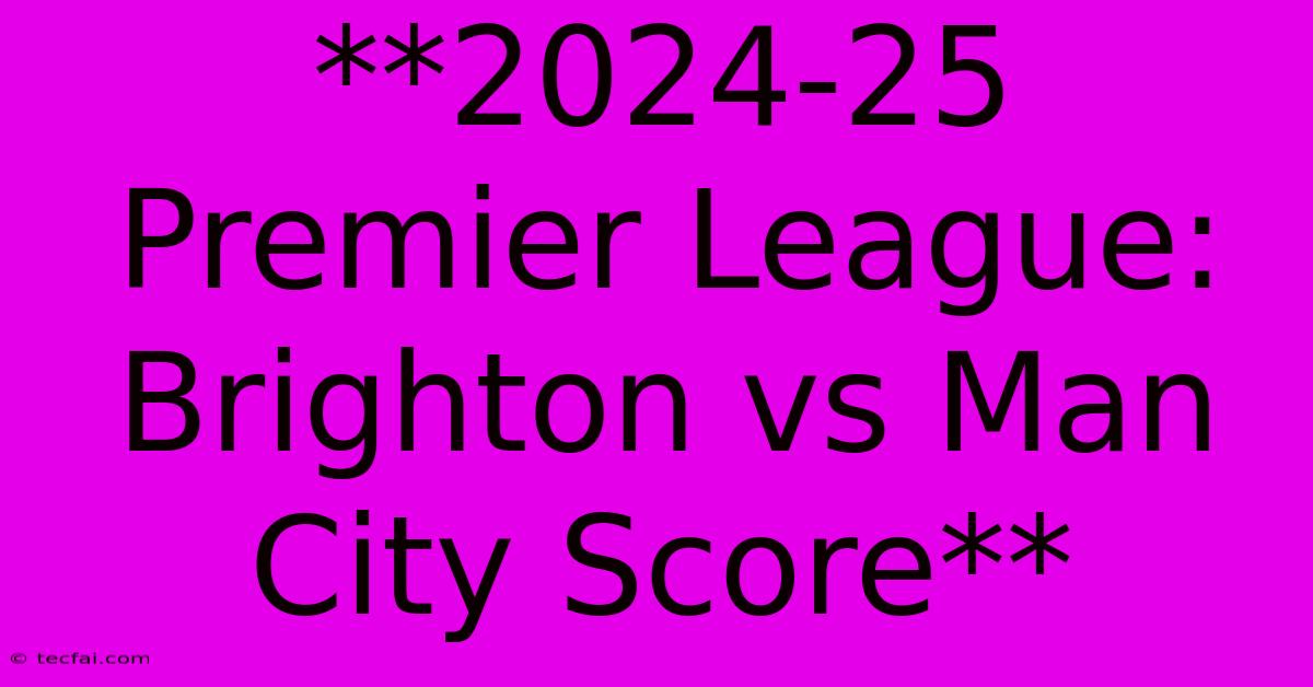 **2024-25 Premier League: Brighton Vs Man City Score** 