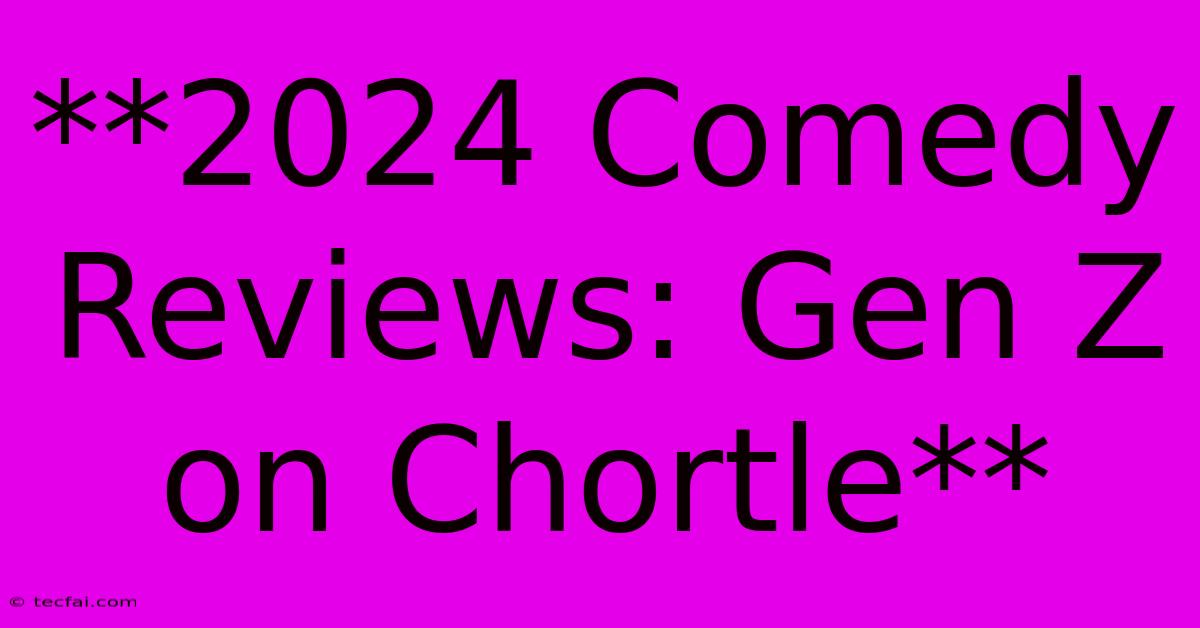 **2024 Comedy Reviews: Gen Z On Chortle** 