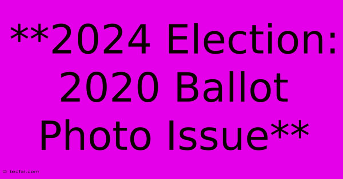 **2024 Election: 2020 Ballot Photo Issue** 