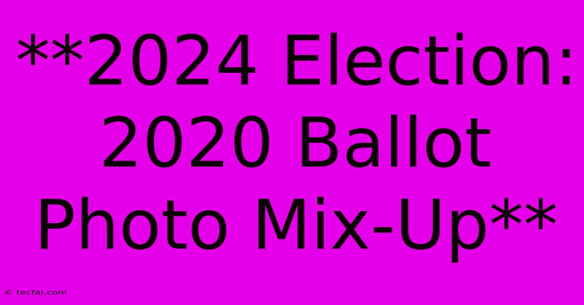 **2024 Election: 2020 Ballot Photo Mix-Up**