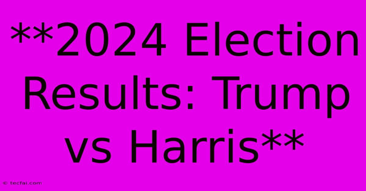 **2024 Election Results: Trump Vs Harris**