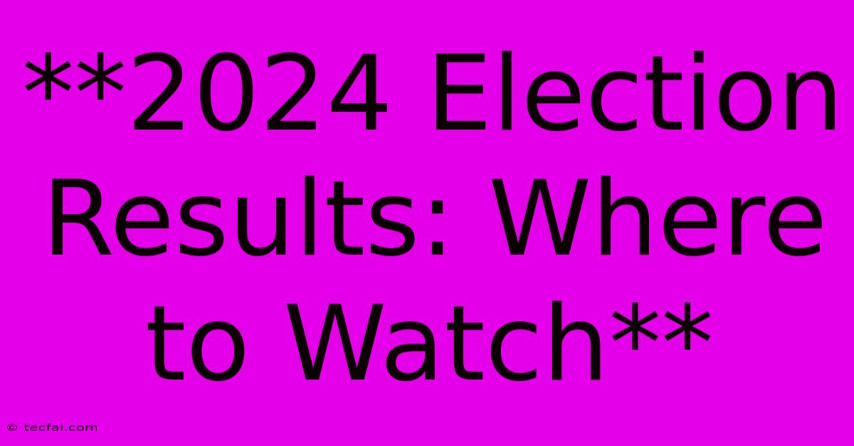 **2024 Election Results: Where To Watch**