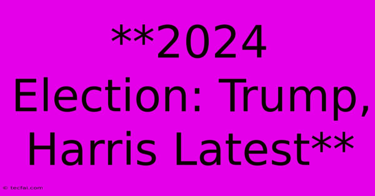 **2024 Election: Trump, Harris Latest**