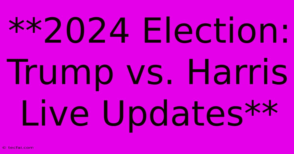 **2024 Election: Trump Vs. Harris Live Updates**