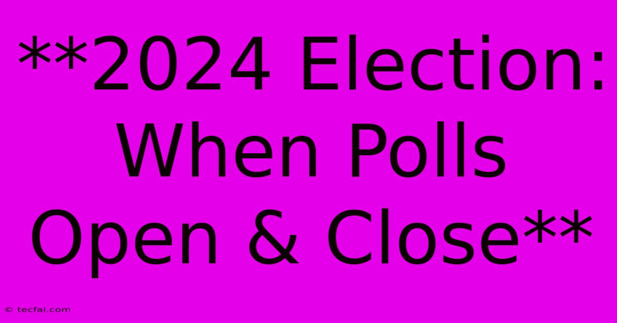 **2024 Election: When Polls Open & Close**