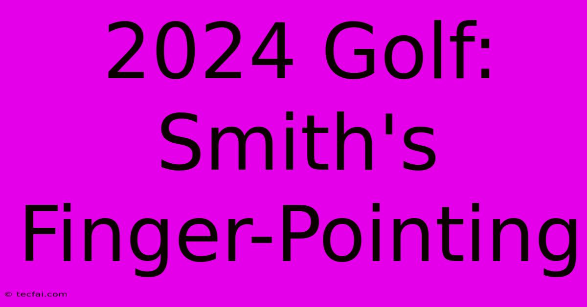 2024 Golf: Smith's Finger-Pointing