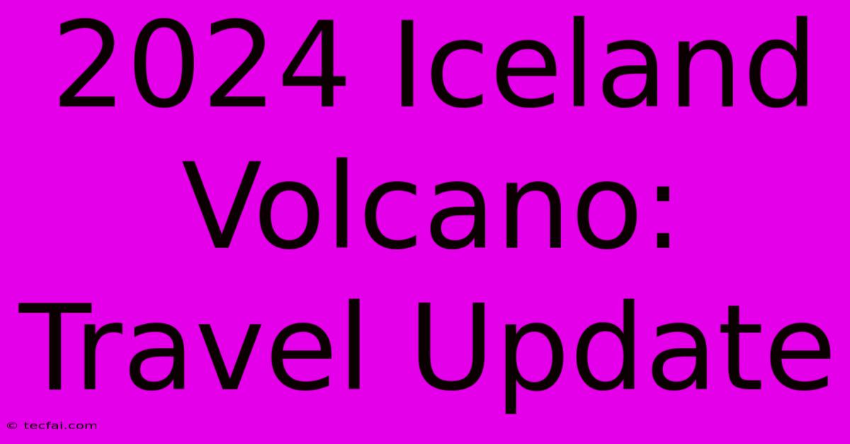 2024 Iceland Volcano: Travel Update