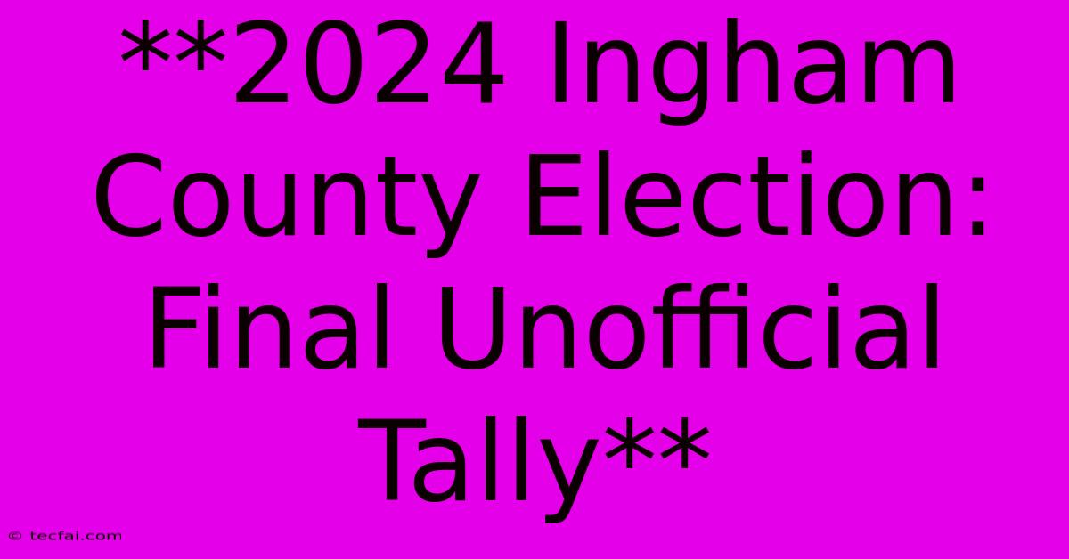 **2024 Ingham County Election: Final Unofficial Tally**