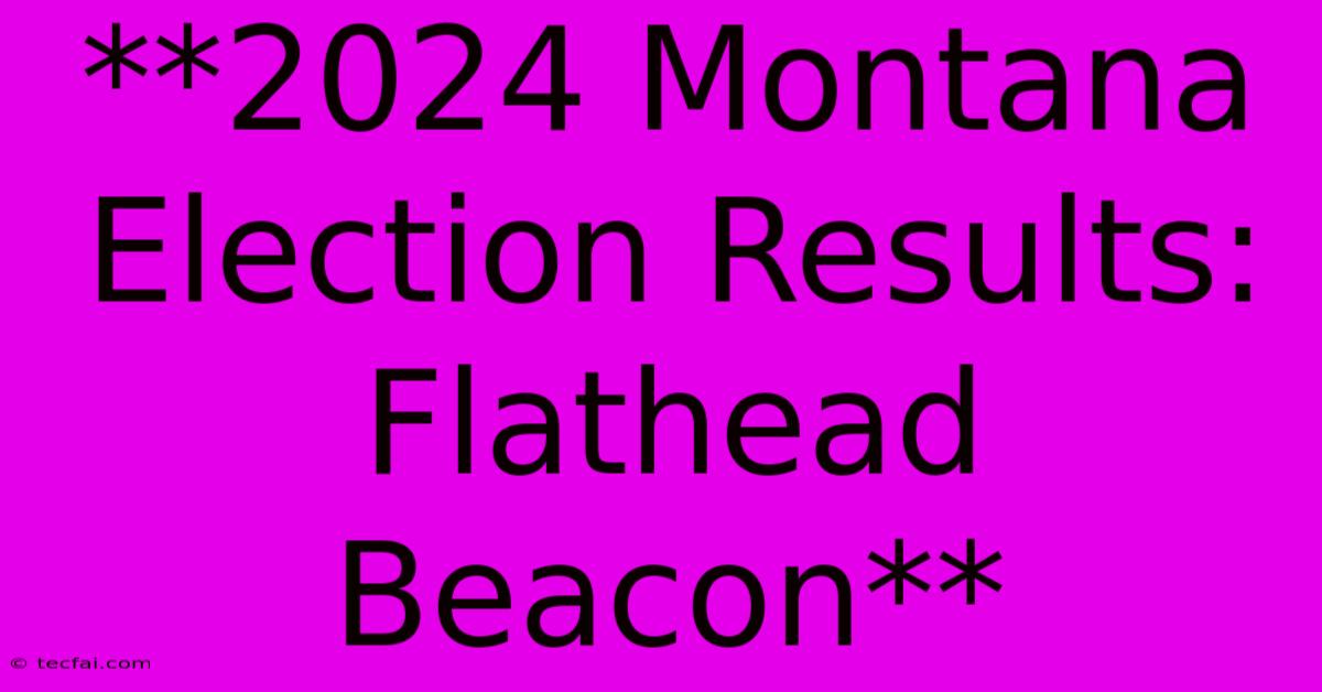 **2024 Montana Election Results: Flathead Beacon**