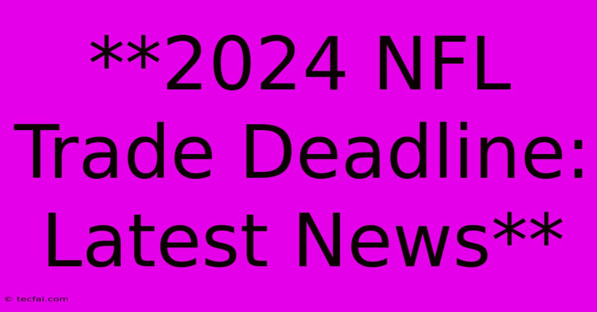 **2024 NFL Trade Deadline: Latest News**