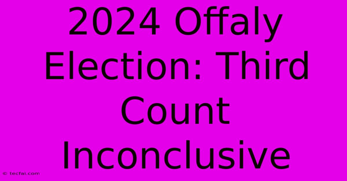 2024 Offaly Election: Third Count Inconclusive