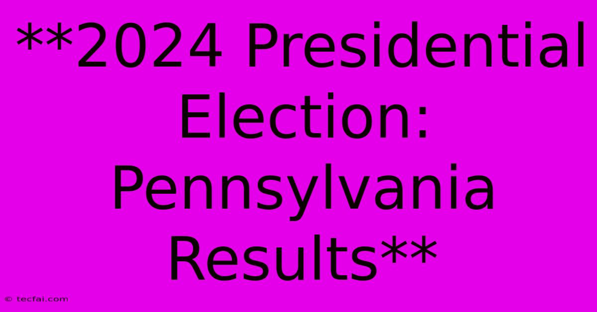 **2024 Presidential Election: Pennsylvania Results**