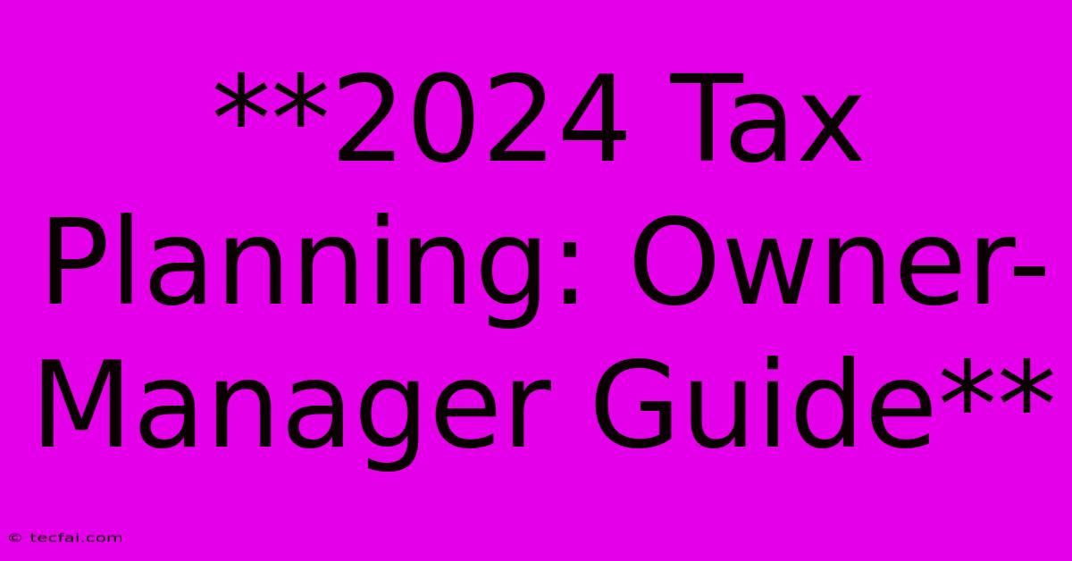 **2024 Tax Planning: Owner-Manager Guide**