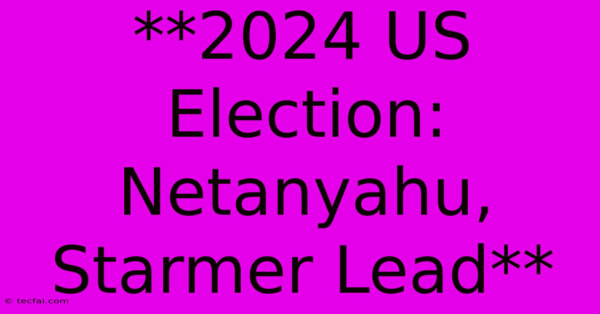 **2024 US Election: Netanyahu, Starmer Lead**