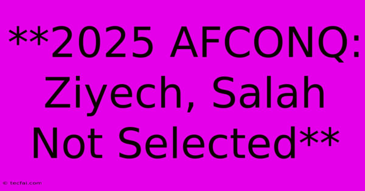 **2025 AFCONQ: Ziyech, Salah Not Selected**