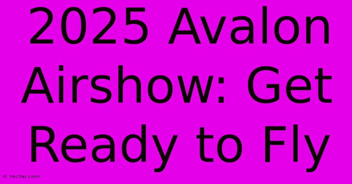 2025 Avalon Airshow: Get Ready To Fly