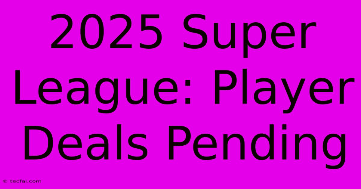 2025 Super League: Player Deals Pending