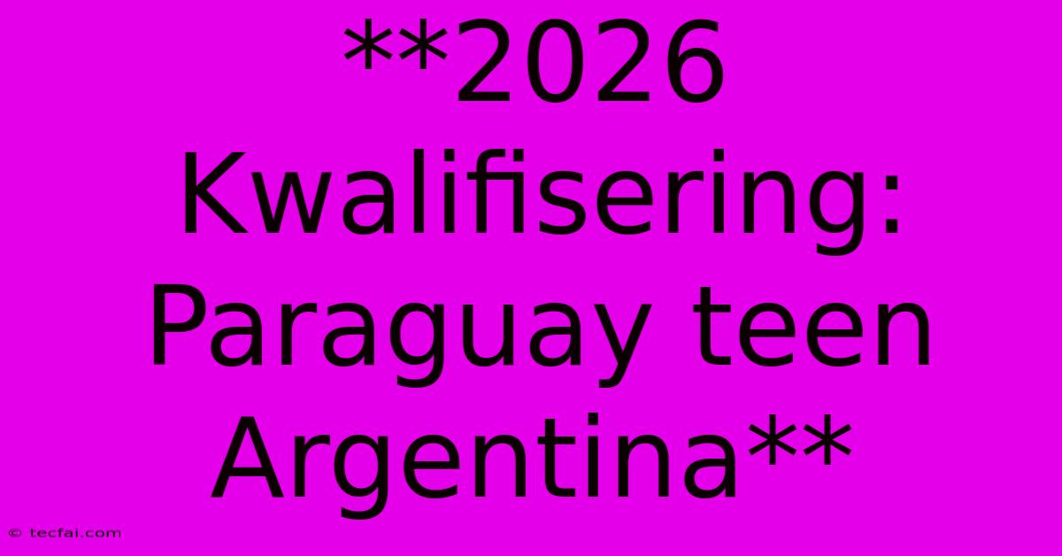 **2026 Kwalifisering: Paraguay Teen Argentina** 