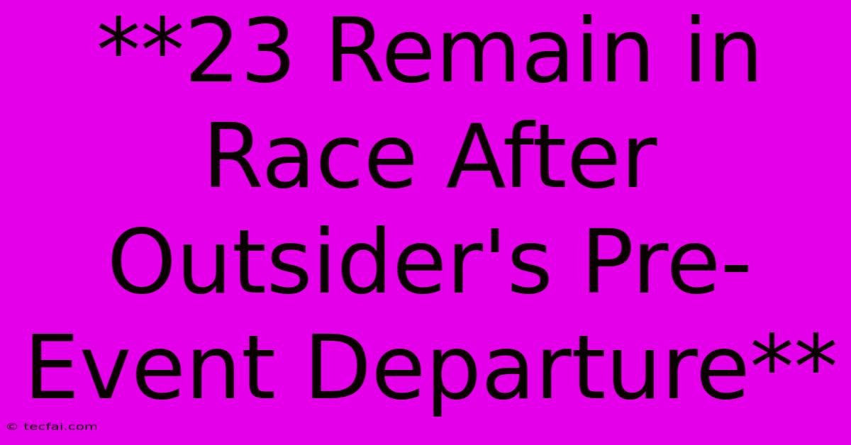 **23 Remain In Race After Outsider's Pre-Event Departure** 