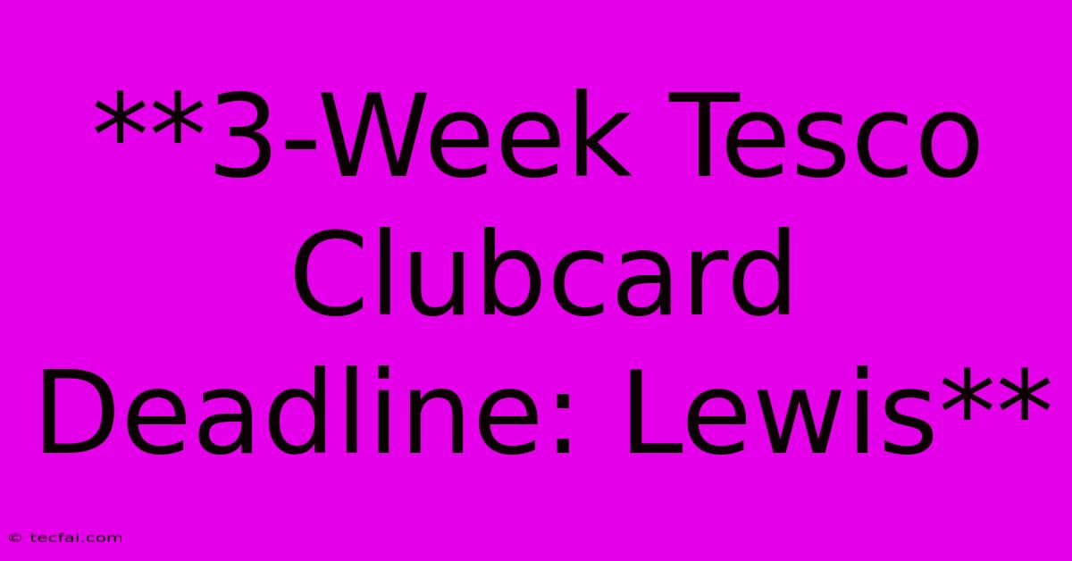 **3-Week Tesco Clubcard Deadline: Lewis**