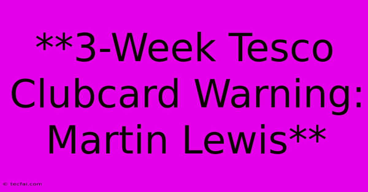 **3-Week Tesco Clubcard Warning: Martin Lewis**