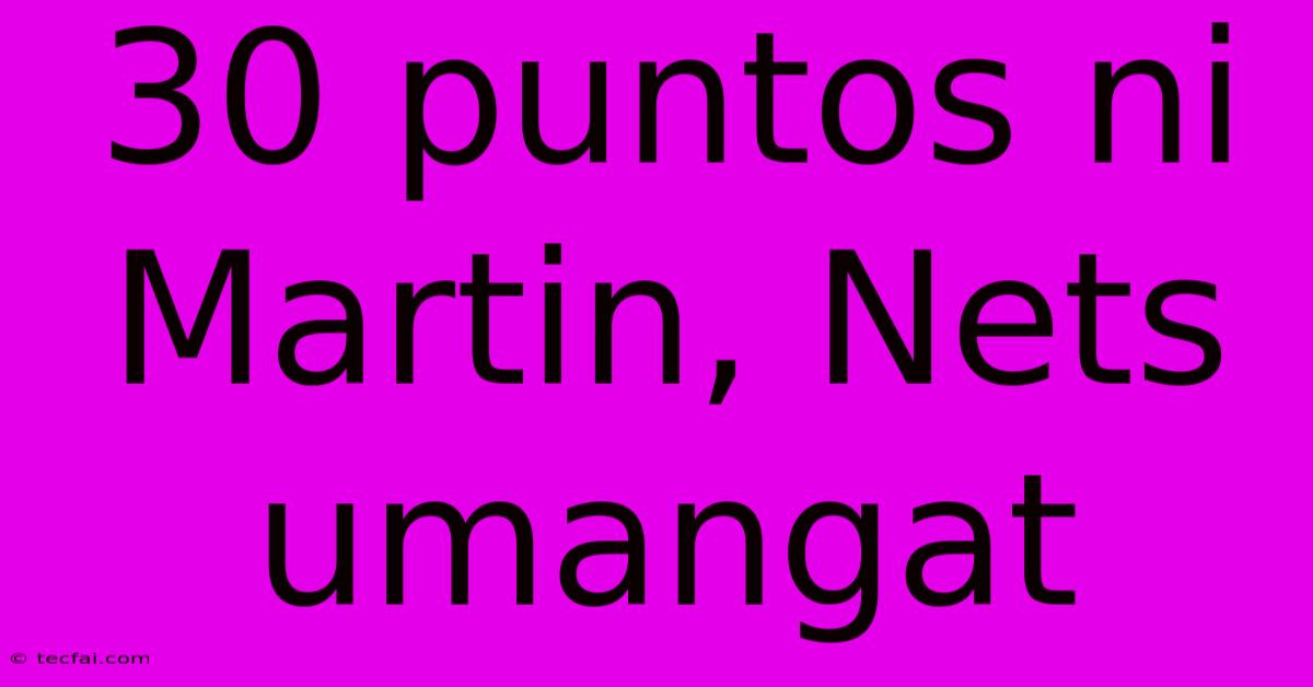 30 Puntos Ni Martin, Nets Umangat