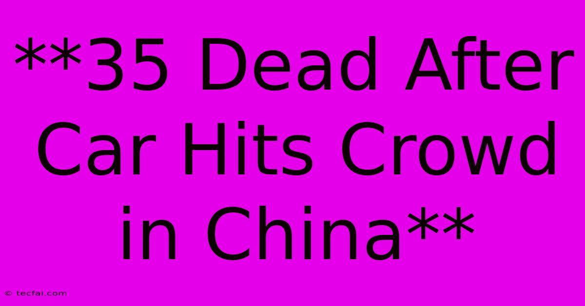 **35 Dead After Car Hits Crowd In China**