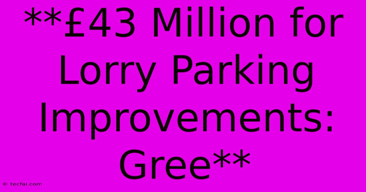 **£43 Million For Lorry Parking Improvements: Gree**