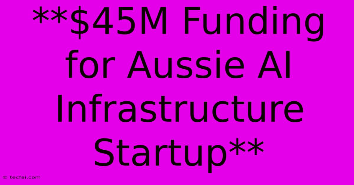 **$45M Funding For Aussie AI Infrastructure Startup**