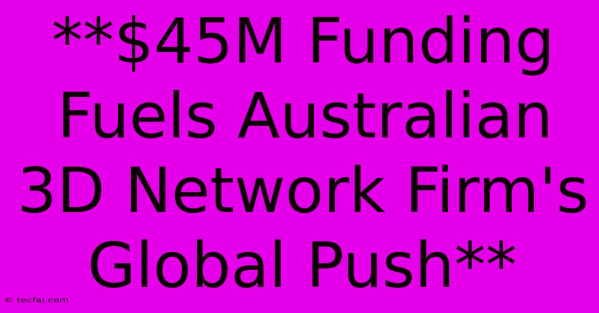 **$45M Funding Fuels Australian 3D Network Firm's Global Push** 