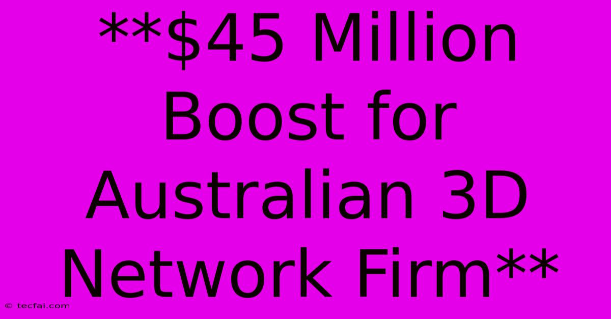 **$45 Million Boost For Australian 3D Network Firm**