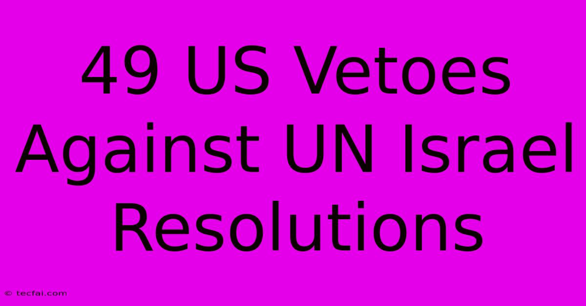 49 US Vetoes Against UN Israel Resolutions