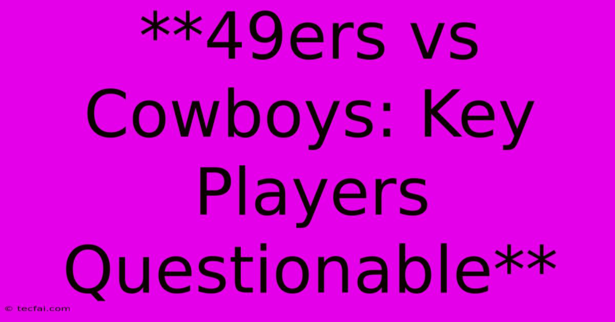 **49ers Vs Cowboys: Key Players Questionable**