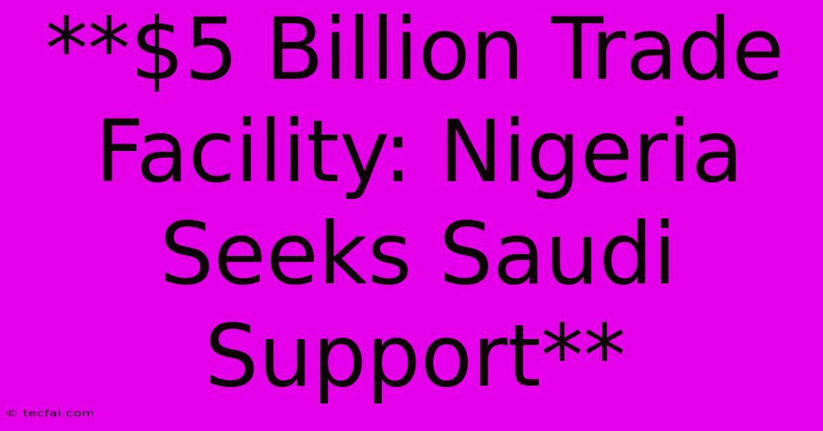 **$5 Billion Trade Facility: Nigeria Seeks Saudi Support** 