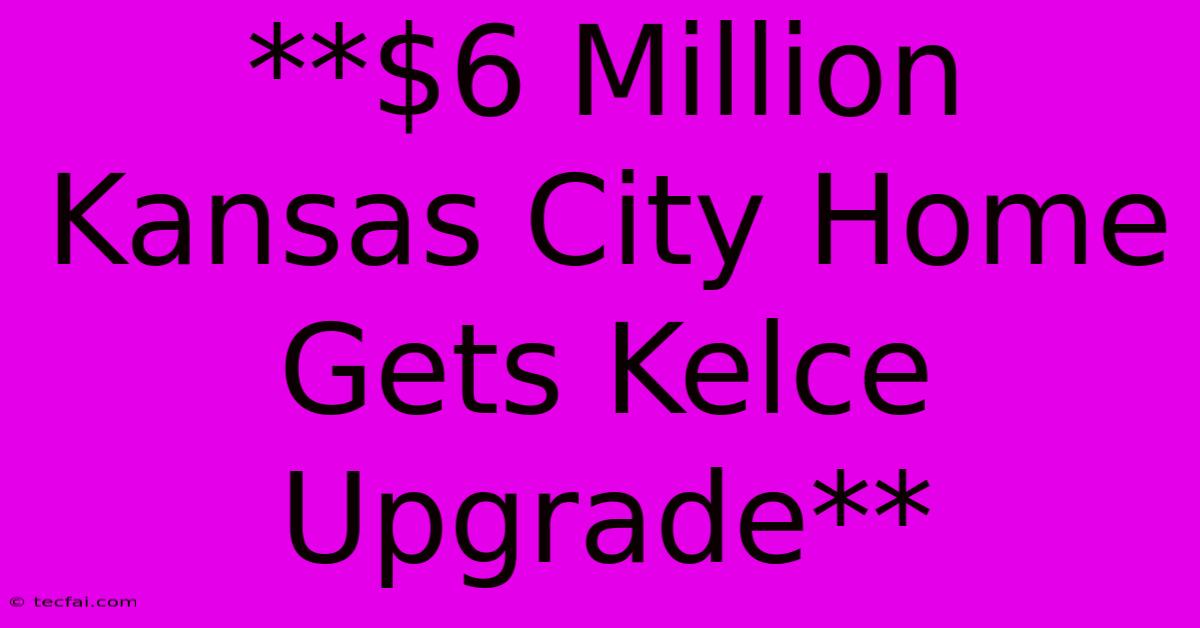 **$6 Million Kansas City Home Gets Kelce Upgrade**